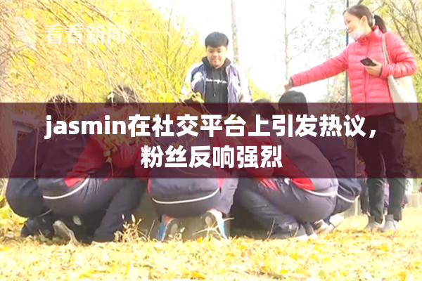 jasmin在社交平台上引发热议，粉丝反响强烈