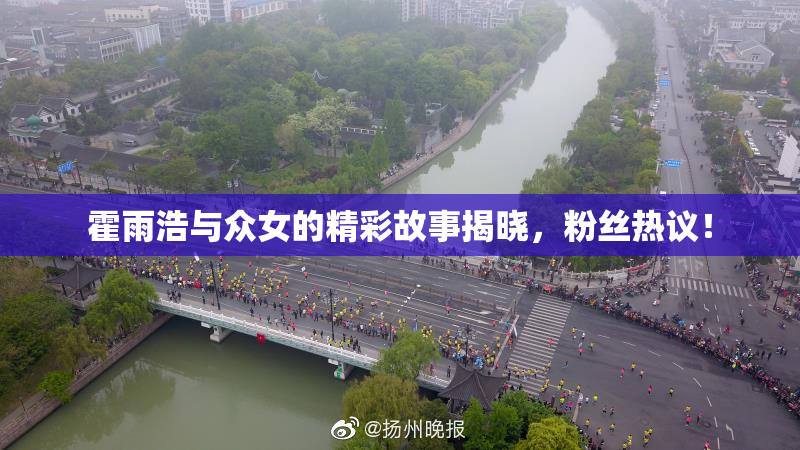 霍雨浩与众女的精彩故事揭晓，粉丝热议！