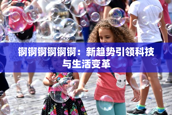 锕锕锕锕锕锕：新趋势引领科技与生活变革