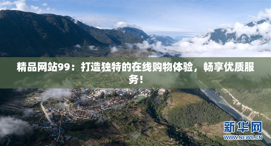 精品网站99：打造独特的在线购物体验，畅享优质服务！