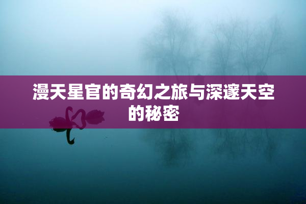 漫天星官的奇幻之旅与深邃天空的秘密