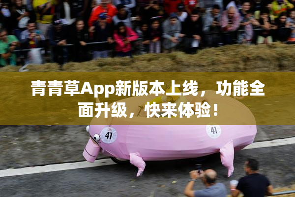 青青草App新版本上线，功能全面升级，快来体验！