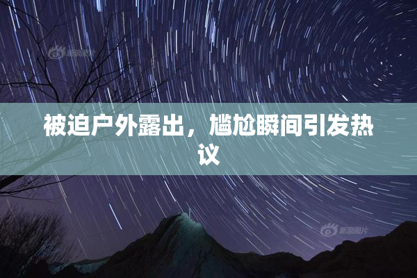 被迫户外露出，尴尬瞬间引发热议