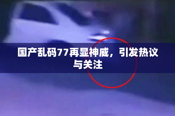 国产乱码77再显神威，引发热议与关注