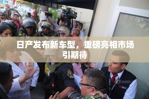日产发布新车型，重磅亮相市场引期待