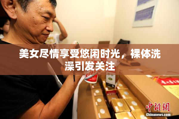 美女尽情享受悠闲时光，裸体洗澡引发关注