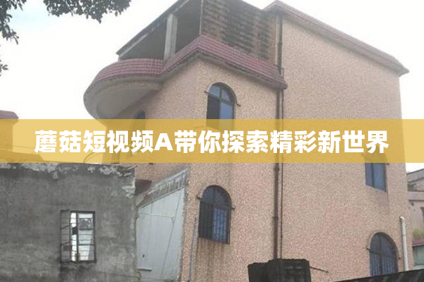蘑菇短视频A带你探索精彩新世界