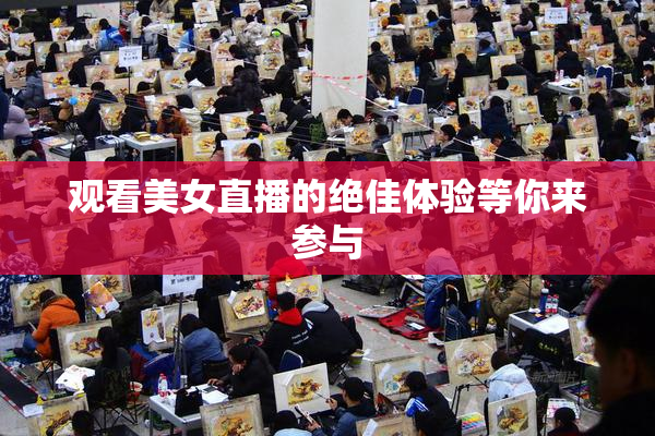 观看美女直播的绝佳体验等你来参与