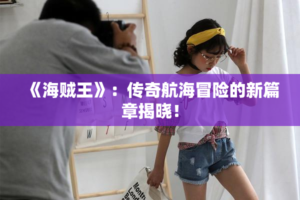 《海贼王》：传奇航海冒险的新篇章揭晓！