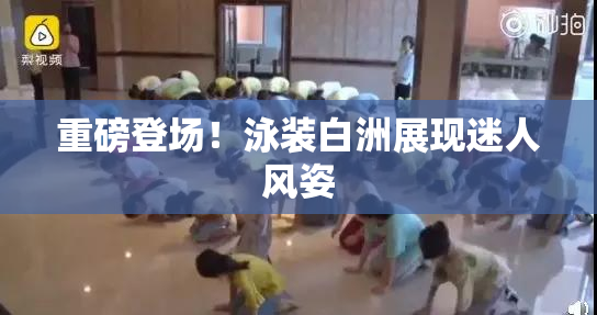 重磅登场！泳装白洲展现迷人风姿