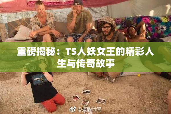 重磅揭秘：TS人妖女王的精彩人生与传奇故事