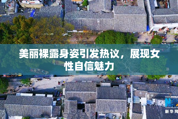 美丽裸露身姿引发热议，展现女性自信魅力