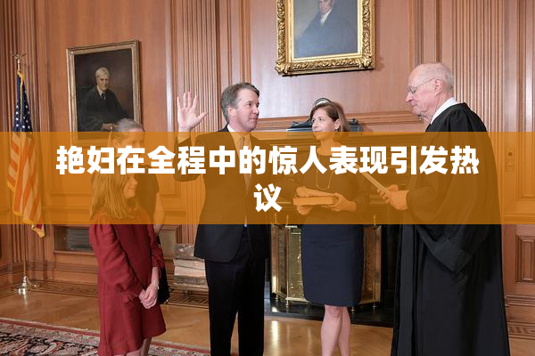 艳妇在全程中的惊人表现引发热议