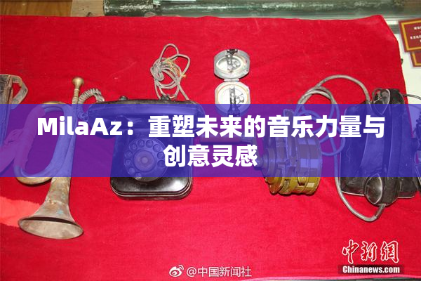 MilaAz：重塑未来的音乐力量与创意灵感