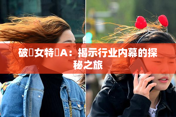 破處女特級A：揭示行业内幕的探秘之旅