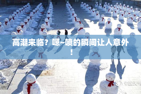 高潮来临？嗯~喷的瞬间让人意外！