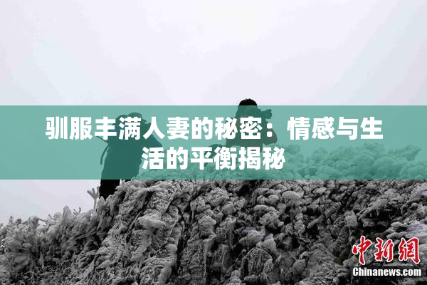 驯服丰满人妻的秘密：情感与生活的平衡揭秘