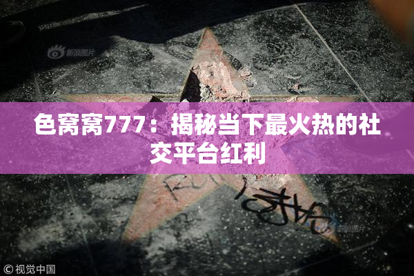 色窝窝777：揭秘当下最火热的社交平台红利