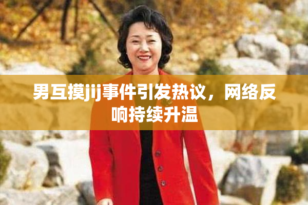 男互摸jij事件引发热议，网络反响持续升温