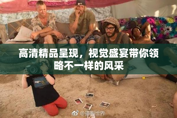 高清精品呈现，视觉盛宴带你领略不一样的风采