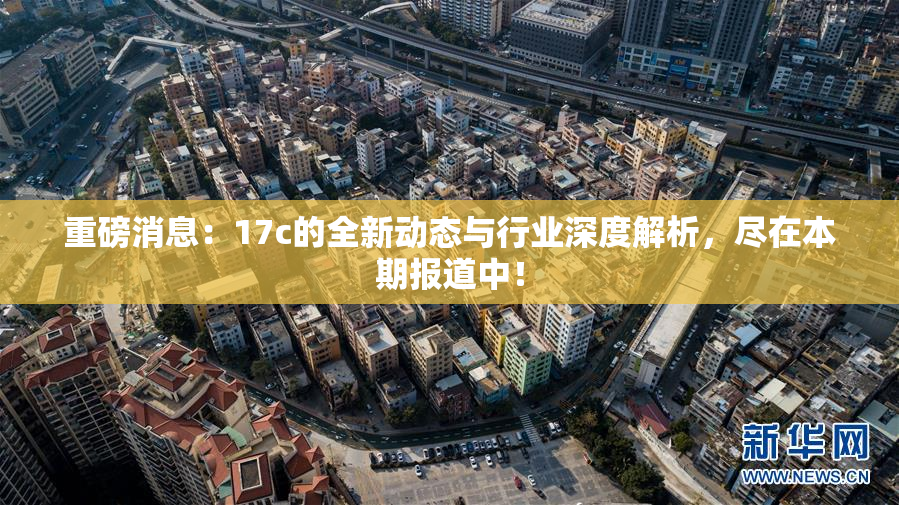 重磅消息：17c的全新动态与行业深度解析，尽在本期报道中！