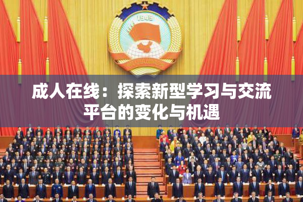 成人在线：探索新型学习与交流平台的变化与机遇