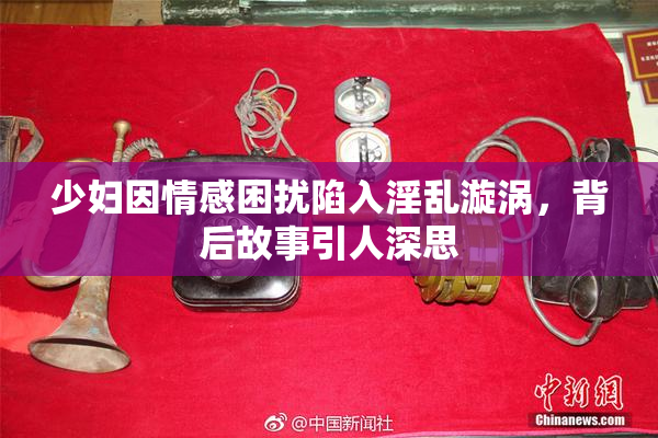 少妇因情感困扰陷入淫乱漩涡，背后故事引人深思