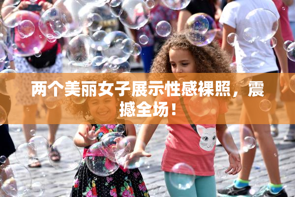 两个美丽女子展示性感裸照，震撼全场！
