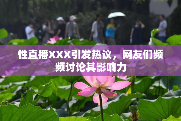 性直播XXX引发热议，网友们频频讨论其影响力