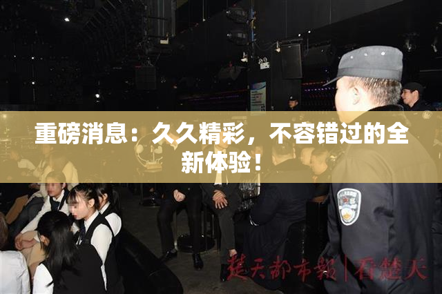 重磅消息：久久精彩，不容错过的全新体验！