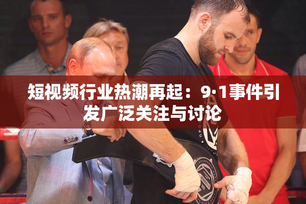短视频行业热潮再起：9·1事件引发广泛关注与讨论