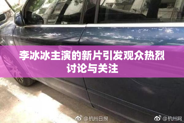 李冰冰主演的新片引发观众热烈讨论与关注