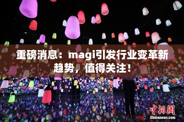 重磅消息：magi引发行业变革新趋势，值得关注！