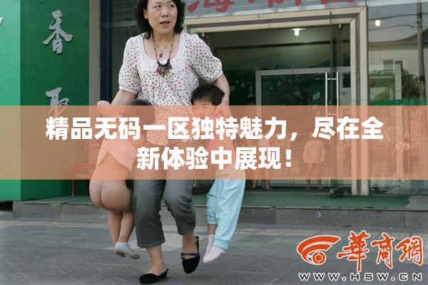 精品无码一区独特魅力，尽在全新体验中展现！