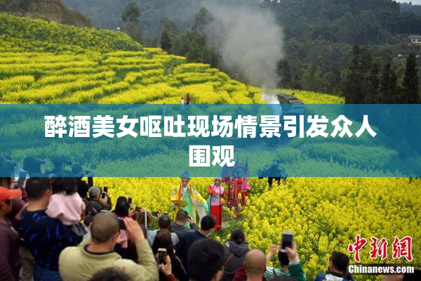 醉酒美女呕吐现场情景引发众人围观