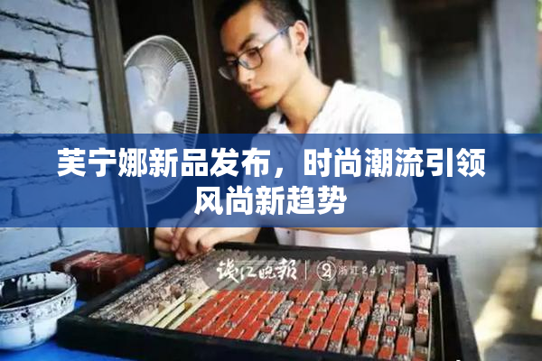 芙宁娜新品发布，时尚潮流引领风尚新趋势