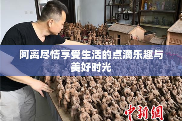 阿离尽情享受生活的点滴乐趣与美好时光