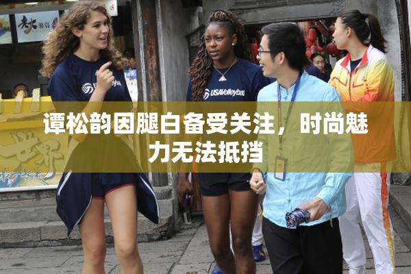 谭松韵因腿白备受关注，时尚魅力无法抵挡