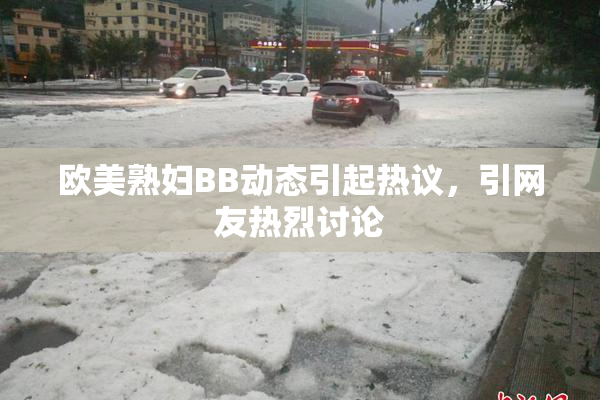 欧美熟妇BB动态引起热议，引网友热烈讨论