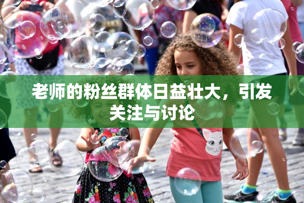 老师的粉丝群体日益壮大，引发关注与讨论