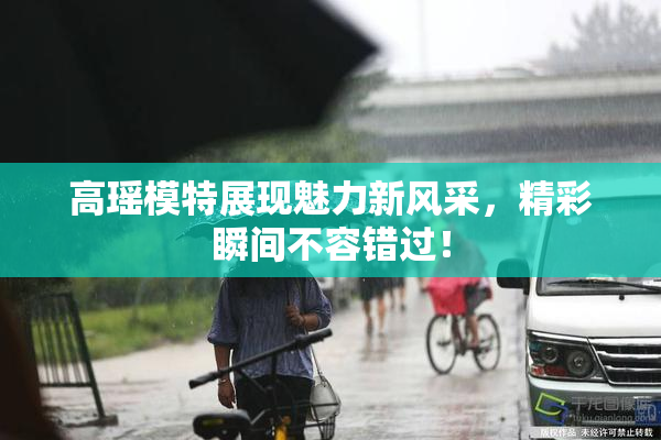 高瑶模特展现魅力新风采，精彩瞬间不容错过！