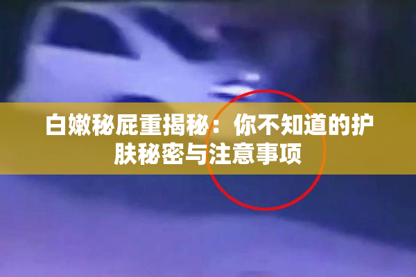 白嫩秘屁重揭秘：你不知道的护肤秘密与注意事项