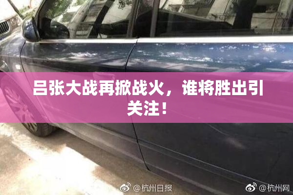 吕张大战再掀战火，谁将胜出引关注！