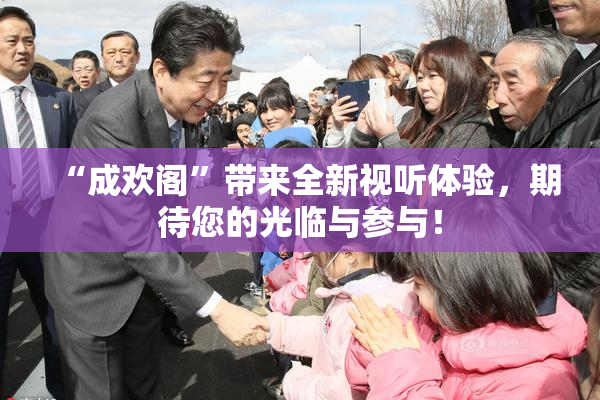 “成欢阁”带来全新视听体验，期待您的光临与参与！