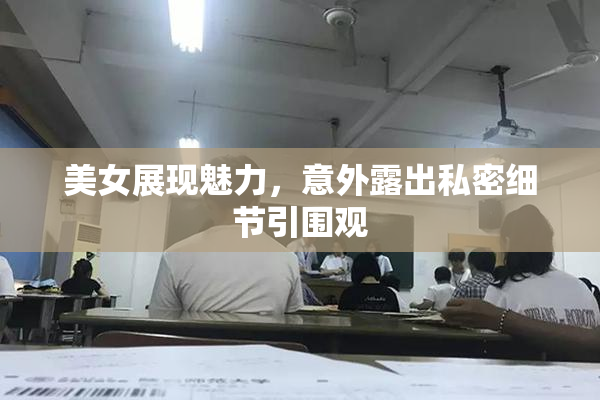 美女展现魅力，意外露出私密细节引围观