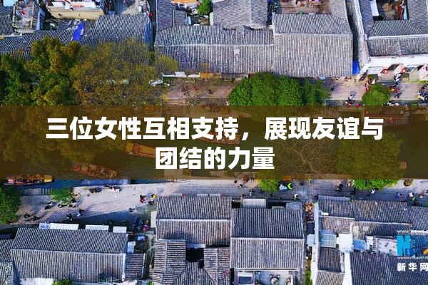 三位女性互相支持，展现友谊与团结的力量