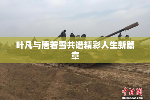 叶凡与唐若雪共谱精彩人生新篇章