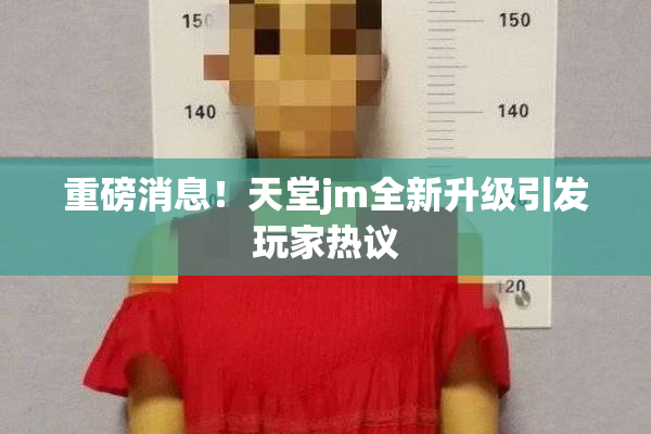 重磅消息！天堂jm全新升级引发玩家热议