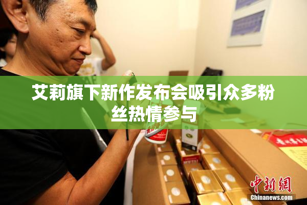 艾莉旗下新作发布会吸引众多粉丝热情参与