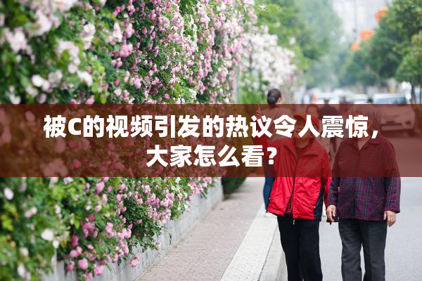 被C的视频引发的热议令人震惊，大家怎么看？